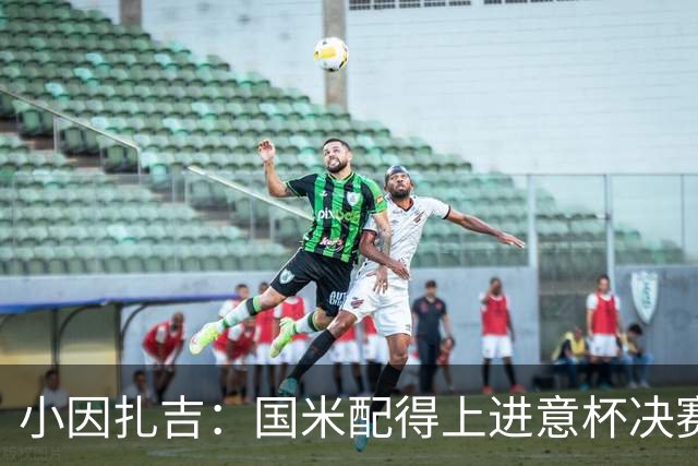 小因扎吉：国米配得上进意杯决赛 意甲也要获佳绩